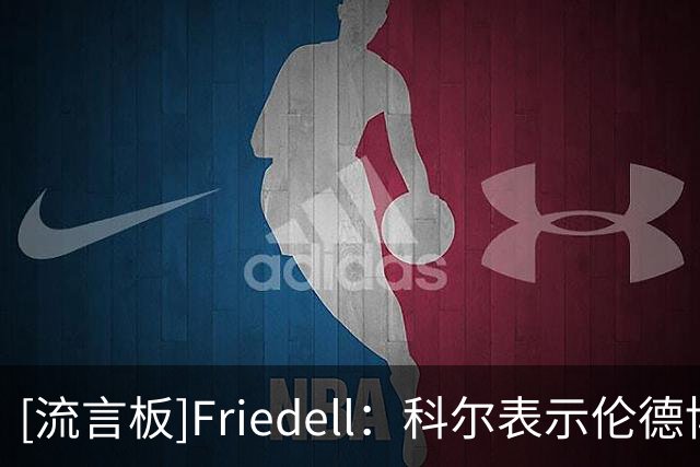 [流言板]Friedell：科尔表示伦德博格将在周三对阵湖人的比赛中首发